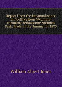 Report Upon the Reconnaissance of Northwestern Wyoming: Including Yellowstone National Park, Made in the Summer of 1873