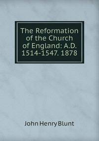 The Reformation of the Church of England: A.D. 1514-1547. 1878