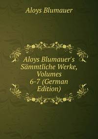Aloys Blumauer's S?mmtliche Werke, Volumes 6-7 (German Edition)