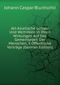 Alt-Asiatische Gottes- Und Weltideen in Ihren Wirkungen Auf Das Gemeinleben Der Menschen, 5 Offentliche Vortrage (German Edition)