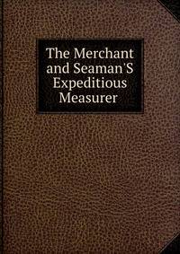 The Merchant and Seaman'S Expeditious Measurer .