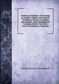 Outlines of Amharic: Containing an English, Oordoo and Amharic Vocabulary, Phrases in English and Amharic, and a Rudimentary Grammar, for the Use of the Force Proceeding to Abyssinia