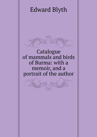 Catalogue of mammals and birds of Burma: with a memoir, and a portrait of the author