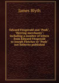 Edward Fitzgerald and "Posh", "Herring merchants": including a number of letters from Edward Fitzgerald to Joseph Fletcher or "Posh" not hitherto published
