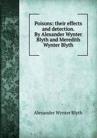 Poisons: their effects and detection. By Alexander Wynter Blyth and Meredith Wynter Blyth