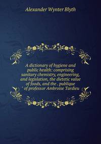 A dictionary of hygiene and public health: comprising sanitary chemistry, engineering, and legislation, the dietetic value of foods, and the . publique" of professor Ambroise Tardieu