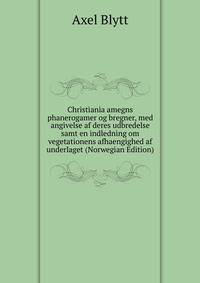 Christiania amegns phanerogamer og bregner, med angivelse af deres udbredelse samt en indledning om vegetationens afhaengighed af underlaget (Norwegian Edition)