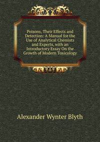 Poisons, Their Effects and Detection: A Manual for the Use of Analytical Chemists and Experts, with an Introductory Essay On the Growth of Modern Toxicology