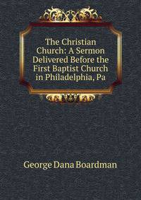 The Christian Church: A Sermon Delivered Before the First Baptist Church in Philadelphia, Pa.