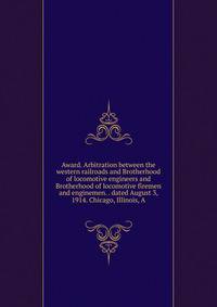 Award. Arbitration between the western railroads and Brotherhood of locomotive engineers and Brotherhood of locomotive firemen and enginemen. . dated August 3, 1914. Chicago, Illinois, A