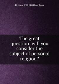 The great question: will you consider the subject of personal religion?