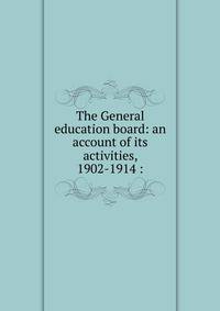 The General education board: an account of its activities, 1902-1914 :
