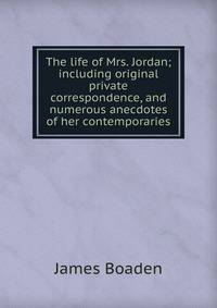 The life of Mrs. Jordan; including original private correspondence, and numerous anecdotes of her contemporaries