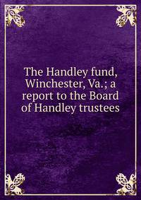 The Handley fund, Winchester, Va.; a report to the Board of Handley trustees