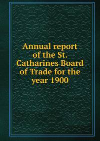 Annual report of the St. Catharines Board of Trade for the year 1900