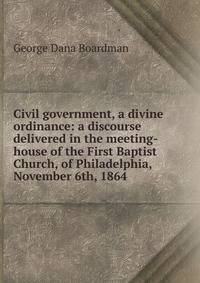 Civil government, a divine ordinance: a discourse delivered in the meeting-house of the First Baptist Church, of Philadelphia, November 6th, 1864