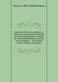 God's providence in accidents: a sermon occasioned by the deaths of the Rev. John Martin Connell, Mr. John Field Gillespie, and Mrs. Susan Gillespie ; . New Jersey, on the 29th day of August,