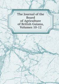 The Journal of the Board of Agriculture of British Guiana, Volumes 10-12