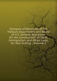 Synopsis of Decisions of the Treasury Department and Board of U.S. General Appraisers On the Construction of Tariff, Immigration, and Other Laws, for Year Ending ., Volume 2
