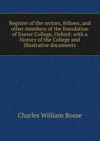 Register of the rectors, fellows, and other members of the foundation of Exeter College, Oxford: with a history of the College and illustrative documents