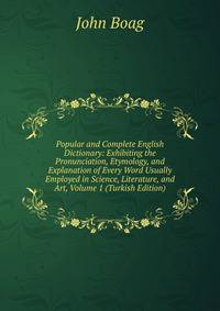 Popular and Complete English Dictionary: Exhibiting the Pronunciation, Etymology, and Explanation of Every Word Usually Employed in Science, Literature, and Art, Volume 1 (Turkish Edition)