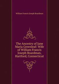 The Ancestry of Jane Maria Greenleaf: Wife of William Francis Joseph Boardman, Hartford, Connecticut