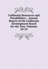 California Resources and Possibilities: . Annual Report of the California Development Board for the Year, Volumes 20-23