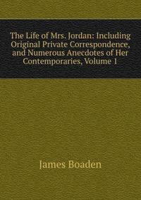 The Life of Mrs. Jordan: Including Original Private Correspondence, and Numerous Anecdotes of Her Contemporaries, Volume 1