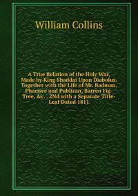 A True Relation of the Holy War, Made by King Shaddai Upon Diabolus. Together with the Life of Mr. Badman, Pharisee and Publican, Barren Fig-Tree, &amp;c. . 2Nd with a Separate Title-Leaf Dated 1811.