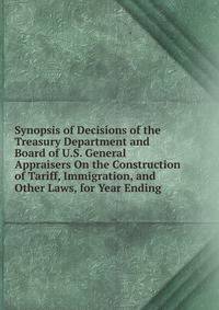 Synopsis of Decisions of the Treasury Department and Board of U.S. General Appraisers On the Construction of Tariff, Immigration, and Other Laws, for Year Ending .