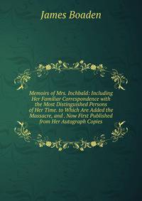 Memoirs of Mrs. Inchbald: Including Her Familiar Correspondence with the Most Distinguished Persons of Her Time. to Which Are Added the Massacre, and . Now First Published from Her Autograph Copies