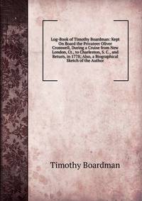 Log-Book of Timothy Boardman: Kept On Board the Privateer Oliver Cromwell, During a Cruise from New London, Ct., to Charleston, S. C., and Return, in 1778; Also, a Biographical Sketch of the Author