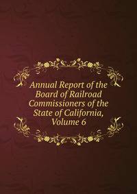 Annual Report of the Board of Railroad Commissioners of the State of California, Volume 6