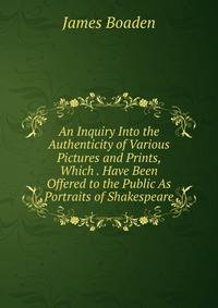An Inquiry Into the Authenticity of Various Pictures and Prints, Which . Have Been Offered to the Public As Portraits of Shakespeare