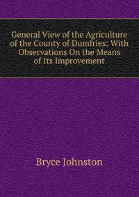 General View of the Agriculture of the County of Dumfries: With Observations On the Means of Its Improvement