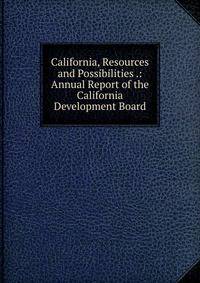 California, Resources and Possibilities .: Annual Report of the California Development Board