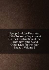 Synopsis of the Decisions of the Treasury Department On the Construction of the Tariff, Navigation, and Other Laws for the Year Ended ., Volume 2