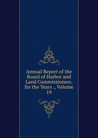 Annual Report of the Board of Harbor and Land Commissioners. for the Years ., Volume 19