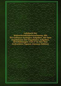 Lehrbuch Der Wahrscheinlichkeitsrechnung. Mit 303 Gelosten Analogen Aufgaben, Mit Dem Ergebnissen Der Ungelosten Aufgaben, 68 Erklarungen Und 27 In Den Text Gedruckten Figuren (German Edition)