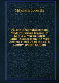 Polskie Pieni Katolickie Od Najdawniejszych Czasow Do Koca XVI Wieku Polish Catholic Songs from the Most Ancient Times Up to the 16Th Century. (Polish Edition)