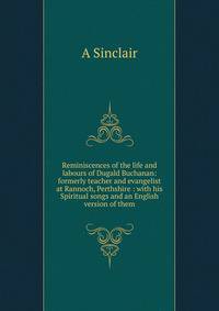 Reminiscences of the life and labours of Dugald Buchanan: formerly teacher and evangelist at Rannoch, Perthshire : with his Spiritual songs and an English version of them