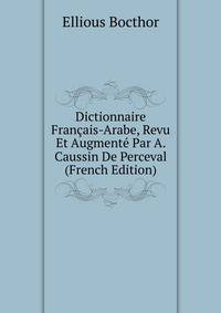 Dictionnaire Francais-Arabe, Revu Et Augmente Par A. Caussin De Perceval (French Edition)