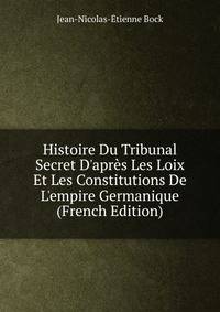 Histoire Du Tribunal Secret D'apr?s Les Loix Et Les Constitutions De L'empire Germanique (French Edition)