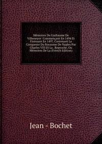 Memoires De Guillaume De Villeneuve: Commencant En 1494 Et Finissant En 1497, Contenant La Conqueste Du Royaume De Naples Par Charles VIII Et La . Reproche, Ou Memoires De La (French Edition)