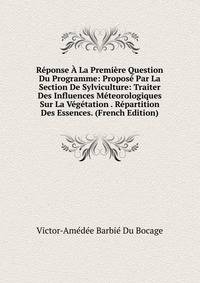 Reponse A La Premiere Question Du Programme: Propose Par La Section De Sylviculture: Traiter Des Influences Meteorologiques Sur La Vegetation . Repartition Des Essences. (French Edition)