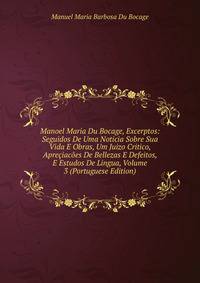 Manoel Maria Du Bocage, Excerptos: Seguidos De Uma Noticia Sobre Sua Vida E Obras, Um Juizo Critico, Apreciacoes De Bellezas E Defeitos, E Estudos De Lingua, Volume 3 (Portuguese Edition)