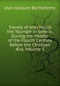 Travels of Anacharsis the Younger in Greece, During the Middle of the Fourth Century Before the Christian ?ra, Volume 5