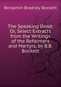 The Speaking Dead: Or, Select Extracts from the Writings of the Reformers and Martyrs, by B.B. Bockett