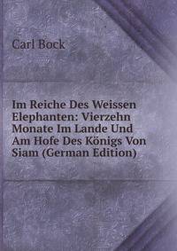 Im Reiche Des Weissen Elephanten: Vierzehn Monate Im Lande Und Am Hofe Des Konigs Von Siam (German Edition)
