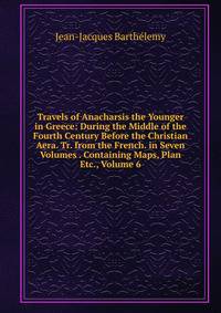 Travels of Anacharsis the Younger in Greece: During the Middle of the Fourth Century Before the Christian Aera. Tr. from the French. in Seven Volumes . Containing Maps, Plan Etc., Volume 6
